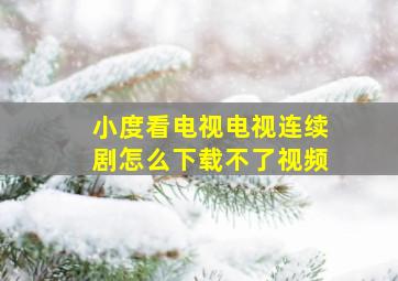 小度看电视电视连续剧怎么下载不了视频