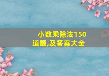 小数乘除法150道题,及答案大全