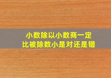 小数除以小数商一定比被除数小是对还是错