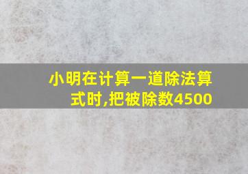 小明在计算一道除法算式时,把被除数4500