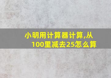 小明用计算器计算,从100里减去25怎么算