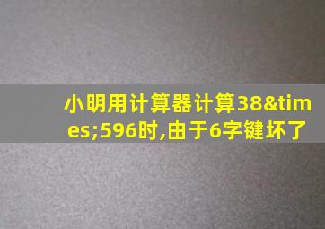 小明用计算器计算38×596时,由于6字键坏了