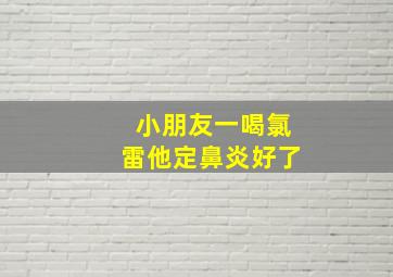 小朋友一喝氯雷他定鼻炎好了