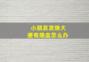 小朋友发烧大便有隐血怎么办