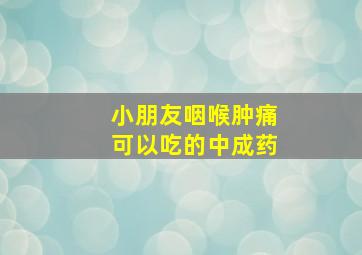 小朋友咽喉肿痛可以吃的中成药