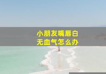 小朋友嘴唇白无血气怎么办