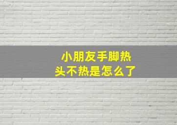 小朋友手脚热头不热是怎么了