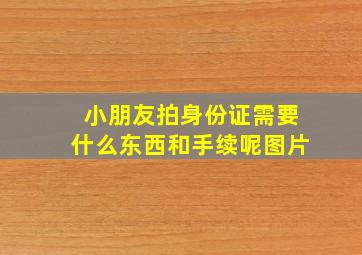 小朋友拍身份证需要什么东西和手续呢图片