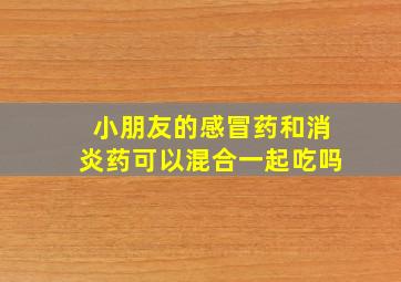 小朋友的感冒药和消炎药可以混合一起吃吗