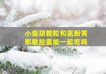 小柴胡颗粒和氨酚黄那敏胶囊能一起吃吗