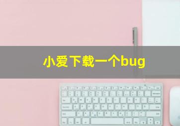 小爱下载一个bug