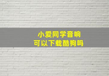 小爱同学音响可以下载酷狗吗