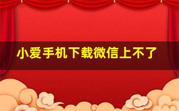 小爱手机下载微信上不了