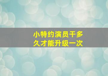 小特约演员干多久才能升级一次