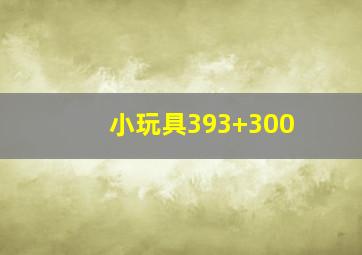 小玩具393+300