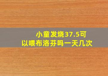 小童发烧37.5可以喂布洛芬吗一天几次