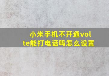 小米手机不开通volte能打电话吗怎么设置