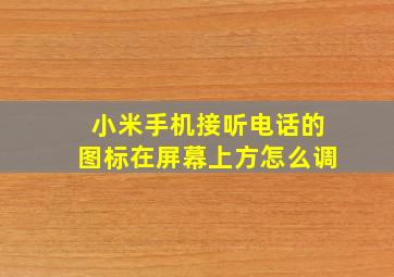 小米手机接听电话的图标在屏幕上方怎么调