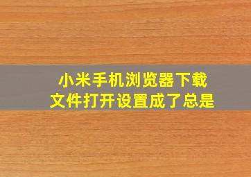 小米手机浏览器下载文件打开设置成了总是