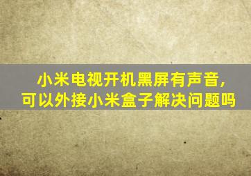 小米电视开机黑屏有声音,可以外接小米盒子解决问题吗