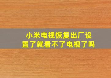 小米电视恢复出厂设置了就看不了电视了吗