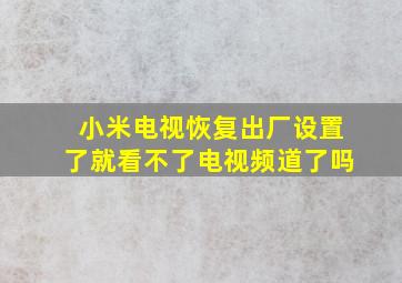 小米电视恢复出厂设置了就看不了电视频道了吗