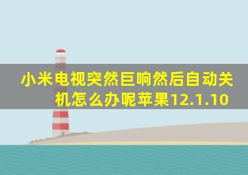 小米电视突然巨响然后自动关机怎么办呢苹果12.1.10