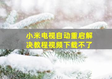 小米电视自动重启解决教程视频下载不了