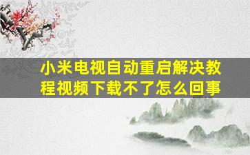 小米电视自动重启解决教程视频下载不了怎么回事