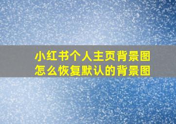 小红书个人主页背景图怎么恢复默认的背景图