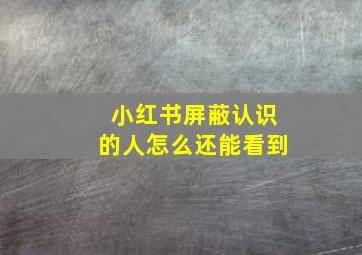 小红书屏蔽认识的人怎么还能看到