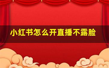 小红书怎么开直播不露脸