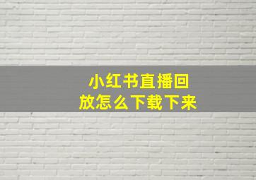 小红书直播回放怎么下载下来