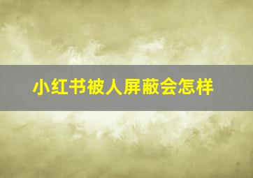 小红书被人屏蔽会怎样