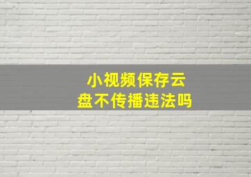 小视频保存云盘不传播违法吗