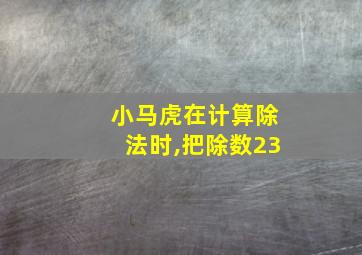 小马虎在计算除法时,把除数23