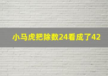 小马虎把除数24看成了42