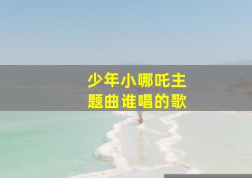 少年小哪吒主题曲谁唱的歌