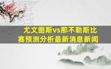 尤文图斯vs那不勒斯比赛预测分析最新消息新闻