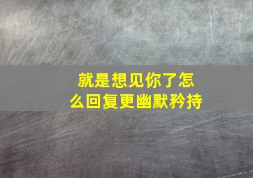 就是想见你了怎么回复更幽默矜持