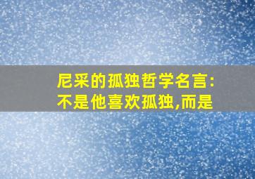 尼采的孤独哲学名言:不是他喜欢孤独,而是