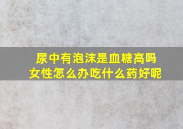 尿中有泡沫是血糖高吗女性怎么办吃什么药好呢