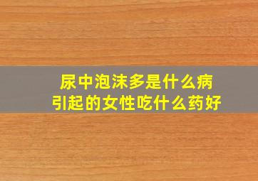 尿中泡沫多是什么病引起的女性吃什么药好