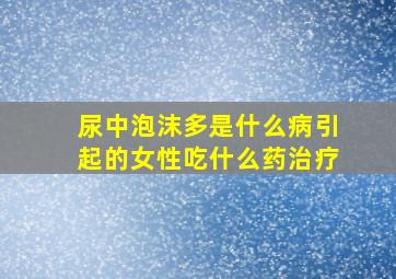 尿中泡沫多是什么病引起的女性吃什么药治疗