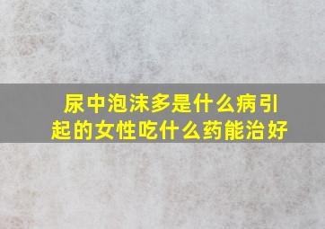 尿中泡沫多是什么病引起的女性吃什么药能治好