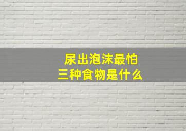 尿出泡沫最怕三种食物是什么