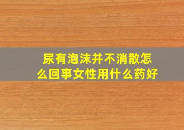 尿有泡沫并不消散怎么回事女性用什么药好