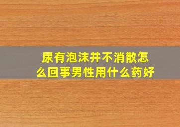 尿有泡沫并不消散怎么回事男性用什么药好