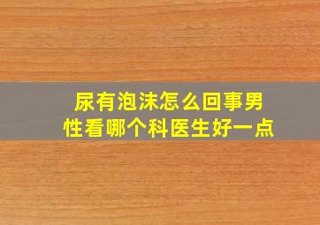 尿有泡沫怎么回事男性看哪个科医生好一点