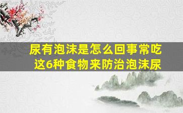 尿有泡沫是怎么回事常吃这6种食物来防治泡沫尿